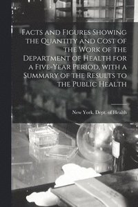 bokomslag Facts and Figures Showing the Quantity and Cost of the Work of the Department of Health for a Five-year Period, With a Summary of the Results to the Public Health