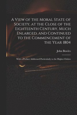 A View of the Moral State of Society, at the Close of the Eighteenth Century, Much Enlarged, and Continued to the Commencement of the Year 1804 1