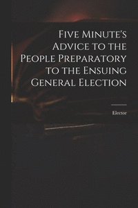 bokomslag Five Minute's Advice to the People Preparatory to the Ensuing General Election