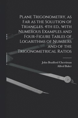 Plane Trigonometry, as Far as the Solution of Triangles. 4th Ed., With Numerous Examples and Four-figure Tables of Logarithms of Numbers and of the Trigonometrical Ratios