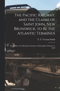 bokomslag The Pacific Railway, and the Claims of Saint John, New Brunswick, to Be the Atlantic Terminus [microform]