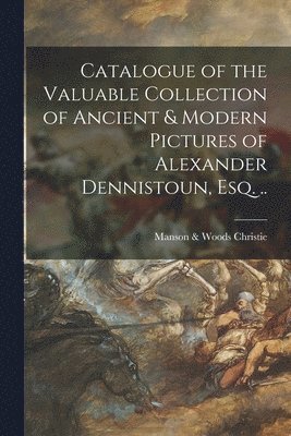 bokomslag Catalogue of the Valuable Collection of Ancient & Modern Pictures of Alexander Dennistoun, Esq. ..