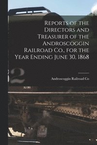 bokomslag Reports of the Directors and Treasurer of the Androscoggin Railroad Co., for the Year Ending June 30, 1868 [microform]