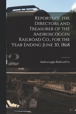 bokomslag Reports of the Directors and Treasurer of the Androscoggin Railroad Co., for the Year Ending June 30, 1868 [microform]