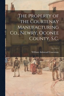 bokomslag The Property of the Courtenay Manufacturing Co., Newry, Oconee County, S.C.