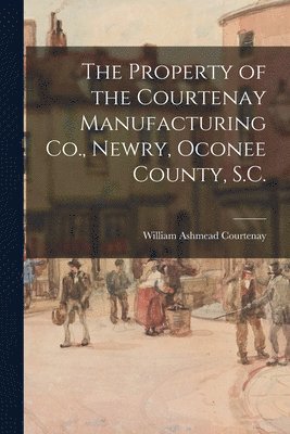 William Ashmead Courtenay - Property of the Courtenay Manufacturing Co., Newry, Oconee County, S.C., Häftad