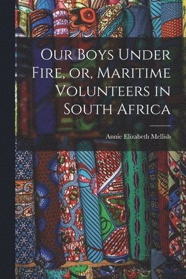 Annie Elizabeth Mellish - Our Boys Under Fire, or, Maritime Volunteers in South Africa [microform], Häftad