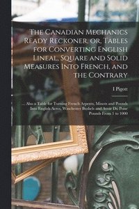bokomslag The Canadian Mechanics Ready Reckoner, or, Tables for Converting English Lineal, Square and Solid Measures Into French, and the Contrary [microform]
