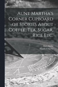 bokomslag Aunt Martha's Corner Cupboard or Stories About Coffee, Tea, Sugar, Rice Etc.