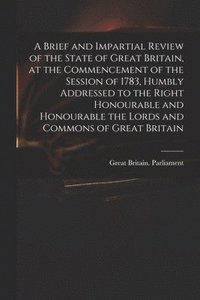 bokomslag A Brief and Impartial Review of the State of Great Britain, at the Commencement of the Session of 1783, Humbly Addressed to the Right Honourable and Honourable the Lords and Commons of Great Britain