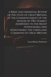 bokomslag Brief and Impartial Review of the State of Great Britain, at the Commencement of the Session of 1783, Humbly Addressed to the Right Honourable and Honourable the Lords and Commons of Great Britain