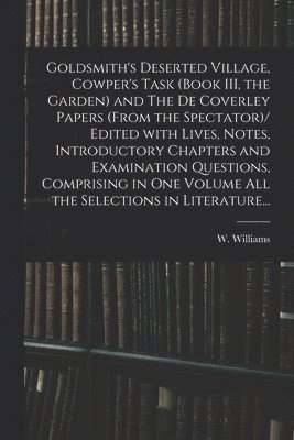 Goldsmith's Deserted Village, Cowper's Task (book III, the Garden) and The De Coverley Papers (from the Spectator)/ Edited With Lives, Notes, Introductory Chapters and Examination Questions, 1