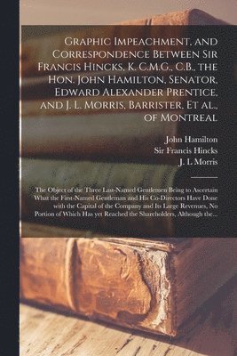 bokomslag Graphic Impeachment, and Correspondence Between Sir Francis Hincks, K. C.M.G., C.B., the Hon. John Hamilton, Senator, Edward Alexander Prentice, and J. L. Morris, Barrister, Et Al., of Montreal