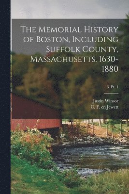 The Memorial History of Boston, Including Suffolk County, Massachusetts. 1630-1880; 3. pt. 1 1