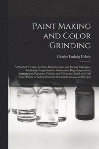 bokomslag Paint Making and Color Grinding; a Practical Treatise for Paint Manufacturers and Factory Managers, Including Comprehensive Information Regarding Factory Arrangement; Pigments; Vehicles and Thinners;