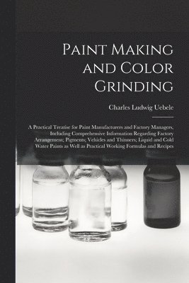 Paint Making and Color Grinding; a Practical Treatise for Paint Manufacturers and Factory Managers, Including Comprehensive Information Regarding Factory Arrangement; Pigments; Vehicles and Thinners; 1