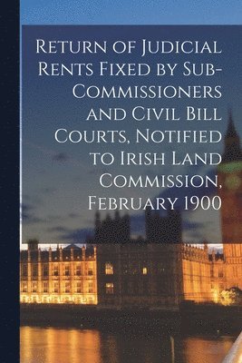 bokomslag Return of Judicial Rents Fixed by Sub-Commissioners and Civil Bill Courts, Notified to Irish Land Commission, February 1900