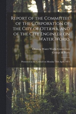 bokomslag Report of the Committee of the Corporation of the City of Ottawa, and of the City Engineer on Water Works [microform]