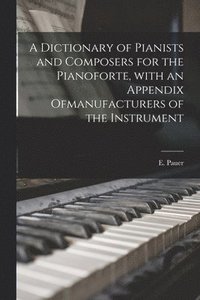 bokomslag Dictionary of Pianists and Composers for the Pianoforte, With an Appendix Ofmanufacturers of the Instrument