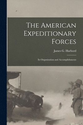 The American Expeditionary Forces; Its Organization and Accomplishments 1