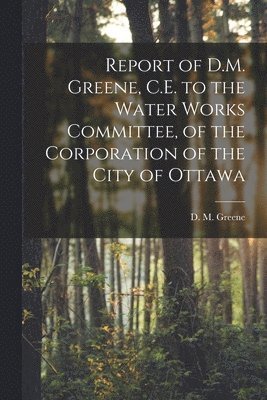 bokomslag Report of D.M. Greene, C.E. to the Water Works Committee, of the Corporation of the City of Ottawa [microform]