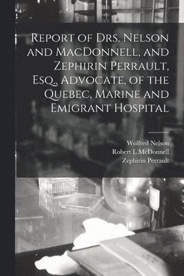 Report of Drs. Nelson and MacDonnell, and Zephirin Perrault, Esq., Advocate, of the Quebec, Marine and Emigrant Hospital [microform] 1
