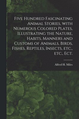 bokomslag Five Hundred Fascinating Animal Stories, With Numerous Colored Plates, Illustrating the Nature, Habits, Manners and Customs of Animals, Birds, Fishes, Reptiles, Insects, Etc., Etc., Ect.