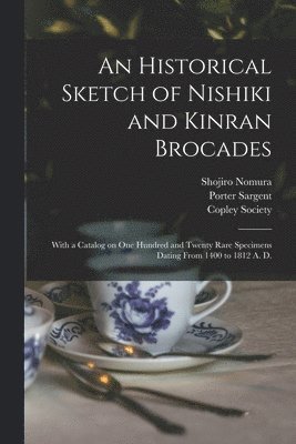An Historical Sketch of Nishiki and Kinran Brocades; With a Catalog on One Hundred and Twenty Rare Specimens Dating From 1400 to 1812 A. D. 1