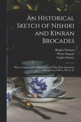 Historical Sketch of Nishiki and Kinran Brocades; With a Catalog on One Hundred and Twenty Rare Specimens Dating From 1400 to 1812 A. D.