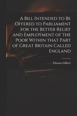 bokomslag Bill Intended to Be Offered to Parliament for the Better Relief and Employment of the Poor Within That Part of Great Britain Called England