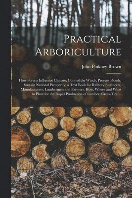 bokomslag Practical Arboriculture; How Forests Influence Climate, Control the Winds, Prevent Floods, Sustain National Prosperity; a Text Book for Railway Engineers, Manufacturers, Lumbermen and Farmers. How,