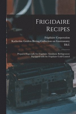 Frigidaire Recipes: Prepared Especially for Frigidaire Automatic Refrigerators Equipped With the Frigidaire Cold Control 1