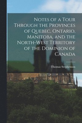 bokomslag Notes of a Tour Through the Provinces of Quebec, Ontario, Manitoba, and the North-West Territory of the Dominion of Canada [microform]