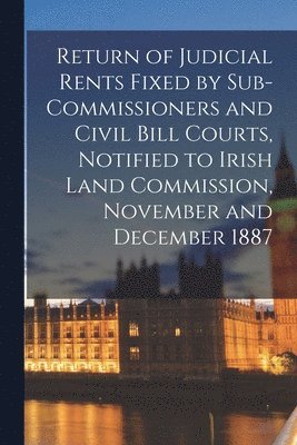 Return of Judicial Rents Fixed by Sub-Commissioners and Civil Bill Courts, Notified to Irish Land Commission, November and December 1887 1