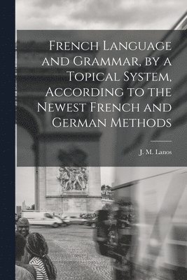 bokomslag French Language and Grammar, by a Topical System, According to the Newest French and German Methods [microform]