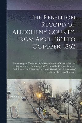 The Rebellion Record of Allegheny County, From April, 1861 to October, 1862 1