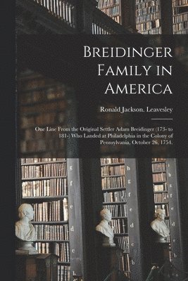 Breidinger Family in America: One Line From the Original Settler Adam Breidinger (173- to 181-) Who Landed at Philadelphia in the Colony of Pennsylv 1