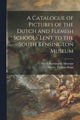 A Catalogue of Pictures of the Dutch and Flemish Schools Lent to the South Kensington Museum 1