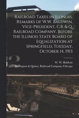 bokomslag Railroad Taxes in Illinois. Remarks of W.W. Baldwin, Vice-president, C.B. & Q. Railroad Company, Before the Illinois State Board of Equalization at Springfield, Tuesday, October 14, 1913