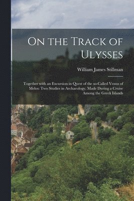 On the Track of Ulysses; Together With an Excursion in Quest of the So-called Venus of Melos 1