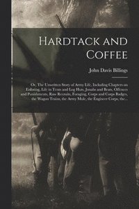 bokomslag Hardtack and Coffee; or, The Unwritten Story of Army Life, Including Chapters on Enlisting, Life in Tents and Log Huts, Jonahs and Beats, Offences and Punishments, Raw Recruits, Foraging, Corps and