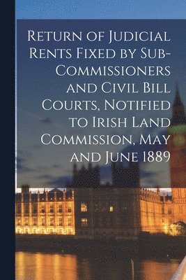 bokomslag Return of Judicial Rents Fixed by Sub-Commissioners and Civil Bill Courts, Notified to Irish Land Commission, May and June 1889