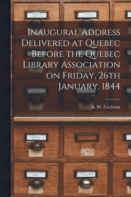Inaugural Address Delivered at Quebec Before the Quebec Library Association on Friday, 26th January, 1844 [microform] 1