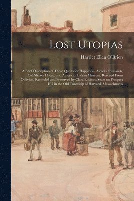 Lost Utopias; a Brief Description of Three Quests for Happiness, Alcott's Fruitlands, Old Shaker House, and American Indian Museum, Rescued From Obliv 1