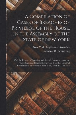 A Compilation of Cases of Breaches of Privilege of the House, in the Assembly of the State of New York 1