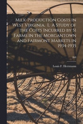 Milk-production Costs in West Virginia. I, A Study of the Costs Incurred by 51 Farms in the Morgantown and Fairmont Markets in 1934-1935; 268 1