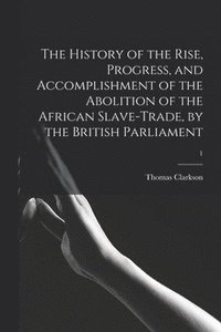 bokomslag The History of the Rise, Progress, and Accomplishment of the Abolition of the African Slave-trade, by the British Parliament; 1