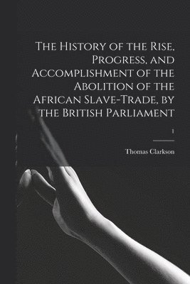 The History of the Rise, Progress, and Accomplishment of the Abolition of the African Slave-trade, by the British Parliament; 1 1