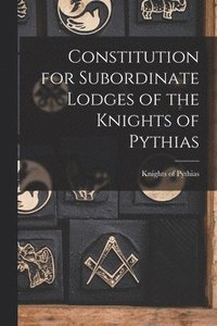 bokomslag Constitution for Subordinate Lodges of the Knights of Pythias [microform]