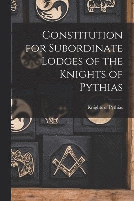 Constitution for Subordinate Lodges of the Knights of Pythias [microform] 1